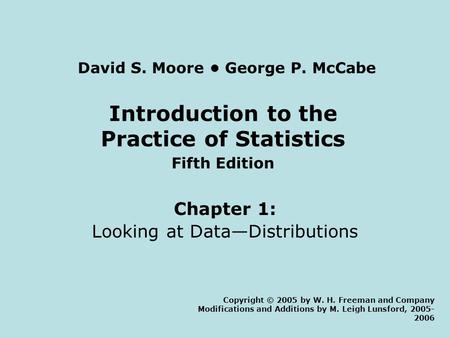 Introduction to the Practice of Statistics Fifth Edition Chapter 1: Looking at Data—Distributions Copyright © 2005 by W. H. Freeman and Company Modifications.