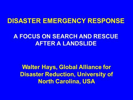 DISASTER EMERGENCY RESPONSE A FOCUS ON SEARCH AND RESCUE AFTER A LANDSLIDE Walter Hays, Global Alliance for Disaster Reduction, University of North Carolina,