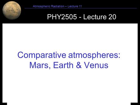 1 Atmospheric Radiation – Lecture 11 PHY2505 - Lecture 20 Comparative atmospheres: Mars, Earth & Venus.