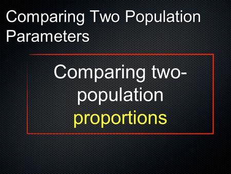Comparing Two Population Parameters Comparing two- population proportions.