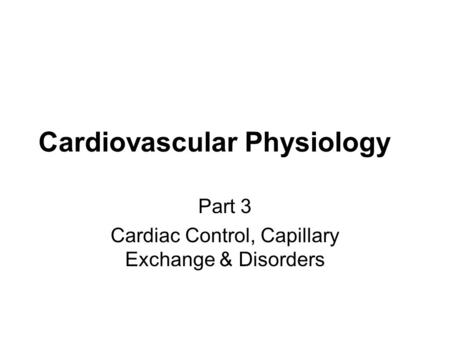 Cardiovascular Physiology Part 3 Cardiac Control, Capillary Exchange & Disorders.