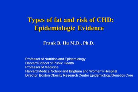 Types of fat and risk of CHD: Epidemiologic Evidence Types of fat and risk of CHD: Epidemiologic Evidence Frank B. Hu M.D., Ph.D. Professor of Nutrition.