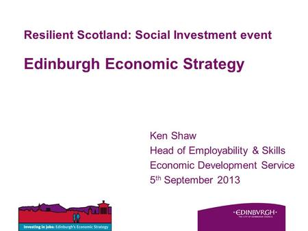Resilient Scotland: Social Investment event Edinburgh Economic Strategy Ken Shaw Head of Employability & Skills Economic Development Service 5 th September.