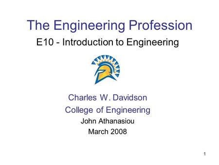 1 The Engineering Profession E10 - Introduction to Engineering Charles W. Davidson College of Engineering John Athanasiou March 2008.