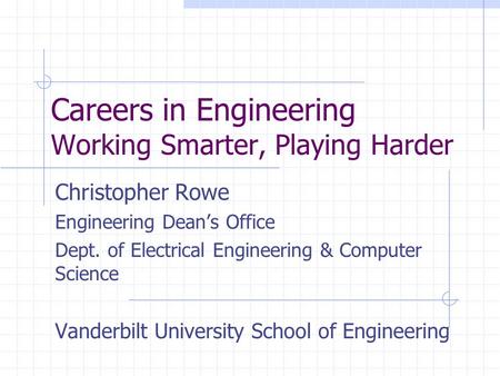Careers in Engineering Working Smarter, Playing Harder Christopher Rowe Engineering Dean’s Office Dept. of Electrical Engineering & Computer Science Vanderbilt.