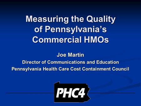 Measuring the Quality of Pennsylvania’s Commercial HMOs Joe Martin Director of Communications and Education Pennsylvania Health Care Cost Containment Council.