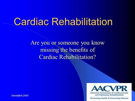 December 20051 Cardiac Rehabilitation Are you or someone you know missing the benefits of Cardiac Rehabilitation?