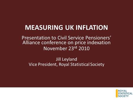 MEASURING UK INFLATION Presentation to Civil Service Pensioners’ Alliance conference on price indexation November 23 rd 2010 Jill Leyland Vice President,