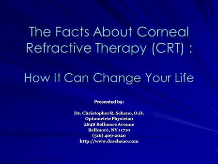 The Facts About Corneal Refractive Therapy (CRT) : How It Can Change Your Life Presented by: Dr. Christopher R. Scheno, O.D. Optometric Physician 2848.