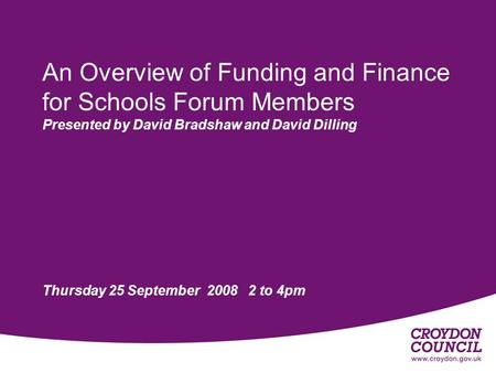An Overview of Funding and Finance for Schools Forum Members Presented by David Bradshaw and David Dilling Thursday 25 September 2008 2 to 4pm.