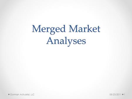 Merged Market Analyses Gorman Actuarial, LLC 1 08/23/2011.