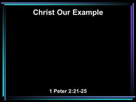 Christ Our Example 1 Peter 2:21-25. 21 For to this you were called, because Christ also suffered for us, leaving us an example, that you should follow.