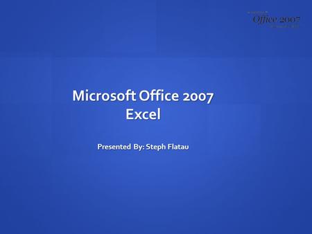 Microsoft Office 2007 Excel Presented By: Steph Flatau.
