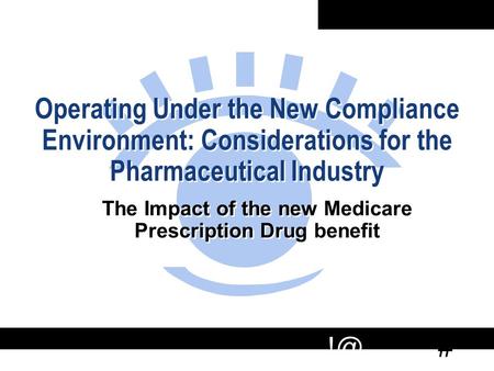 # Operating Under the New Compliance Environment: Considerations for the Pharmaceutical Industry The Impact of the new Medicare Prescription Drug benefit.