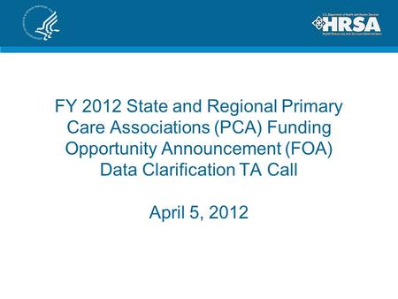 FY 2012 State and Regional Primary Care Associations (PCA) Funding Opportunity Announcement (FOA) Data Clarification TA Call April 5, 2012.