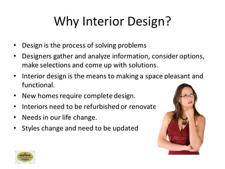 Why Interior Design? Design is the process of solving problems Designers gather and analyze information, consider options, make selections and come up.