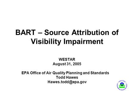BART – Source Attribution of Visibility Impairment WESTAR August 31, 2005 EPA Office of Air Quality Planning and Standards Todd Hawes