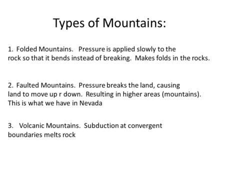 Types of Mountains: 1.Folded Mountains. Pressure is applied slowly to the rock so that it bends instead of breaking. Makes folds in the rocks. 2.Faulted.