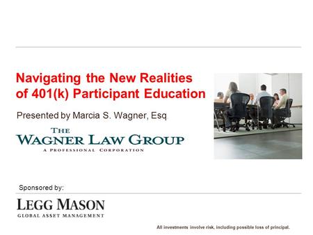 Navigating the New Realities of 401(k) Participant Education Presented by Marcia S. Wagner, Esq. Sponsored by: All investments involve risk, including.