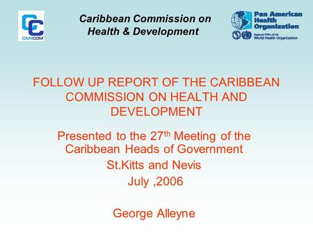 Caribbean Commission on Health & Development FOLLOW UP REPORT OF THE CARIBBEAN COMMISSION ON HEALTH AND DEVELOPMENT Presented to the 27 th Meeting of the.