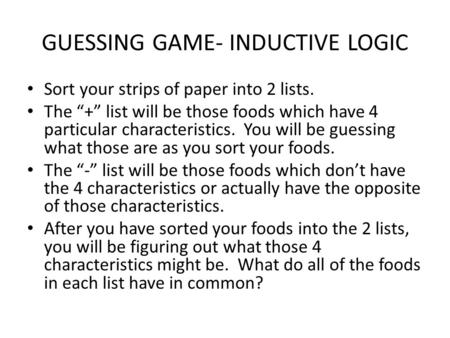 GUESSING GAME- INDUCTIVE LOGIC Sort your strips of paper into 2 lists. The “+” list will be those foods which have 4 particular characteristics. You will.