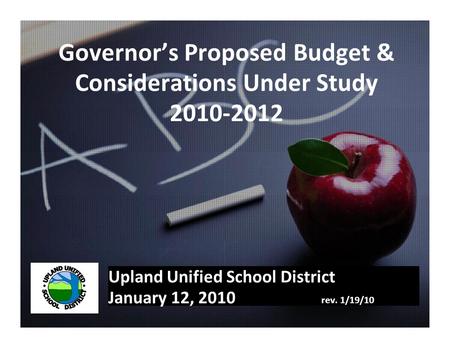 Governor’s Proposed Budget & Considerations Under Study 2010-2012 Upland Unified School District January 12, 2010 rev. 1/19/10.