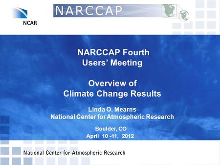 NARCCAP Fourth Users’ Meeting Overview of Climate Change Results Linda O. Mearns National Center for Atmospheric Research Boulder, CO April 10 -11, 2012.