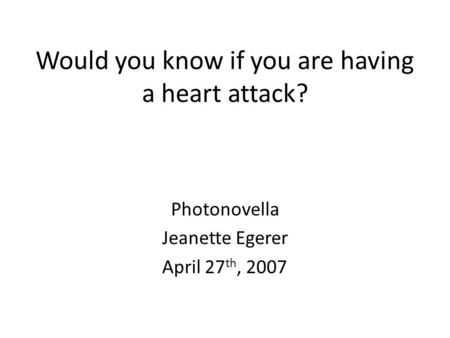 Would you know if you are having a heart attack? Photonovella Jeanette Egerer April 27 th, 2007.