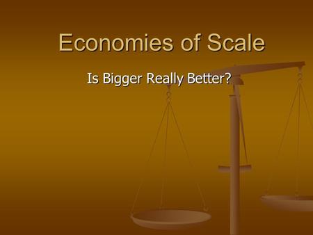 Economies of Scale Is Bigger Really Better?. Economies of Scale Economies of scale refers to the phenomena of decreased per unit cost as the number of.
