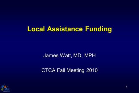 1 Local Assistance Funding James Watt, MD, MPH CTCA Fall Meeting 2010.