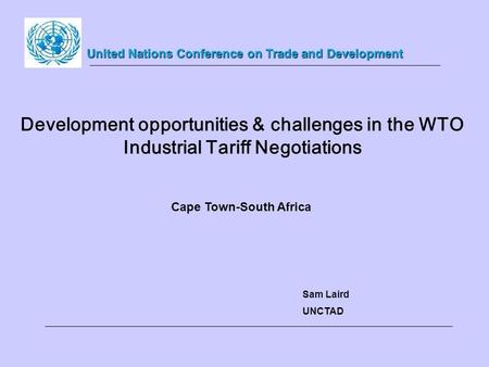 Development opportunities & challenges in the WTO Industrial Tariff Negotiations Sam Laird UNCTAD United Nations Conference on Trade and Development Cape.