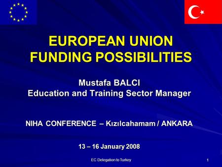 EC Delegation to Turkey 1 EUROPEAN UNION FUNDING POSSIBILITIES Mustafa BALCI Education and Training Sector Manager NIHA CONFERENCE – Kızılcahamam / ANKARA.