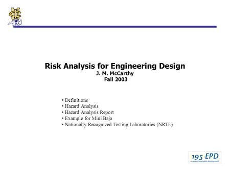 Risk Analysis for Engineering Design J. M. McCarthy Fall 2003 Definitions Hazard Analysis Hazard Analysis Report Example for Mini Baja Nationally Recognized.