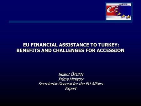 EU FINANCIAL ASSISTANCE TO TURKEY: BENEFITS AND CHALLENGES FOR ACCESSION Bülent ÖZCAN Prime Ministry Secretariat General for the EU Affairs Expert EU FINANCIAL.