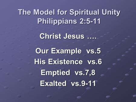 The Model for Spiritual Unity Philippians 2:5-11 Christ Jesus …. Our Example vs.5 His Existence vs.6 Emptied vs.7,8 Exalted vs.9-11.