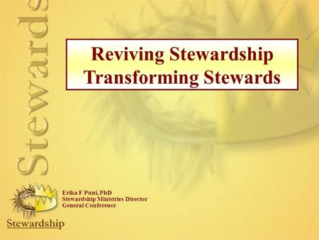 Reviving Stewardship Transforming Stewards Erika F Puni, PhD Stewardship Ministries Director General Conference.