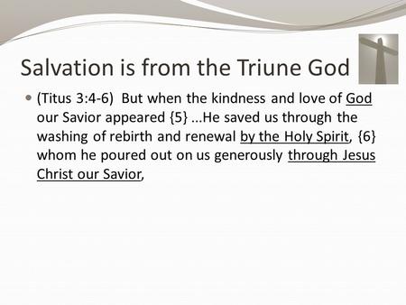 Salvation is from the Triune God (Titus 3:4-6) But when the kindness and love of God our Savior appeared {5} …He saved us through the washing of rebirth.