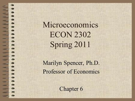 Microeconomics ECON 2302 Spring 2011 Marilyn Spencer, Ph.D. Professor of Economics Chapter 6.