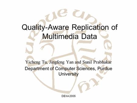 DEXA 2005 Quality-Aware Replication of Multimedia Data Yicheng Tu, Jingfeng Yan and Sunil Prabhakar Department of Computer Sciences, Purdue University.