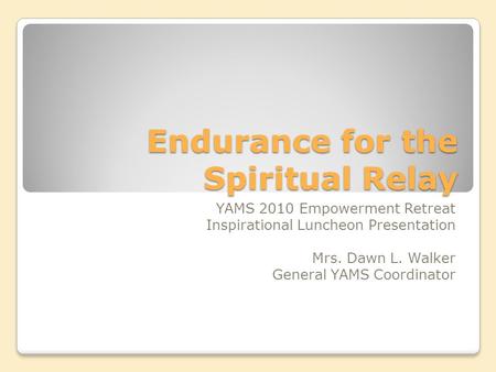 Endurance for the Spiritual Relay YAMS 2010 Empowerment Retreat Inspirational Luncheon Presentation Mrs. Dawn L. Walker General YAMS Coordinator.