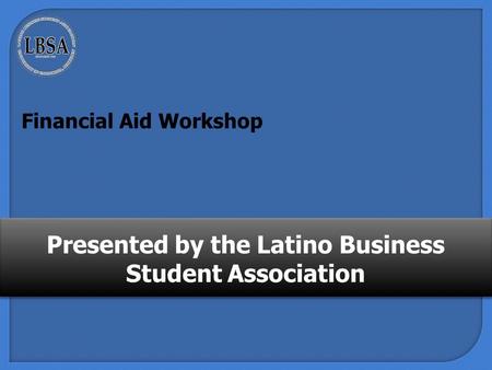 Presented by the Latino Business Student Association Financial Aid Workshop.