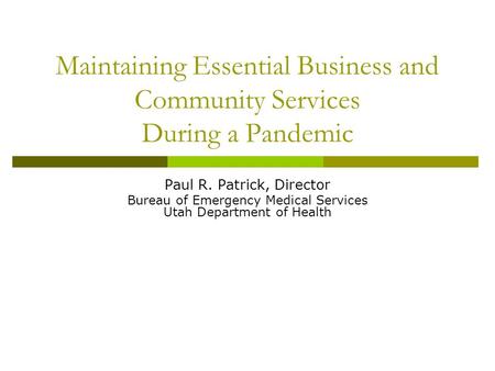 Maintaining Essential Business and Community Services During a Pandemic Paul R. Patrick, Director Bureau of Emergency Medical Services Utah Department.