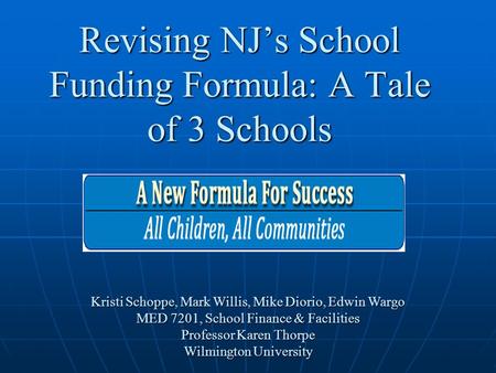 Revising NJ’s School Funding Formula: A Tale of 3 Schools Kristi Schoppe, Mark Willis, Mike Diorio, Edwin Wargo MED 7201, School Finance & Facilities Professor.
