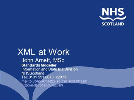XML at Work John Arnett, MSc Standards Modeller Information and Statistics Division NHSScotland Tel: 0131 551 8073 (x2073)