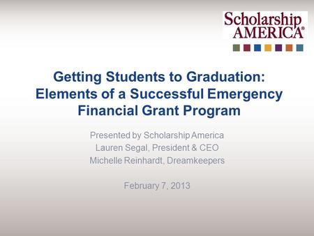 Getting Students to Graduation: Elements of a Successful Emergency Financial Grant Program Presented by Scholarship America Lauren Segal, President & CEO.