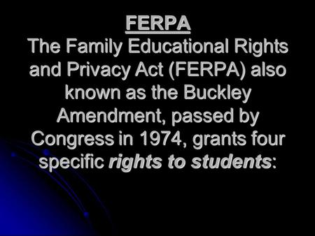 FERPA The Family Educational Rights and Privacy Act (FERPA) also known as the Buckley Amendment, passed by Congress in 1974, grants four specific rights.