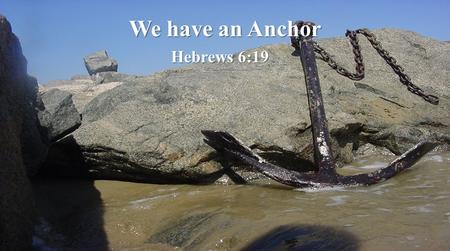 We have an Anchor Hebrews 6:19. Wise & Foolish builders  Therefore whoever hears these sayings of Mine, and does them, I will liken him to a wise man.