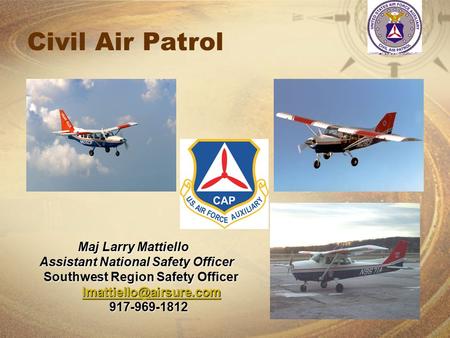 Civil Air Patrol Maj Larry Mattiello Assistant National Safety Officer Assistant National Safety Officer Southwest Region Safety Officer Southwest Region.