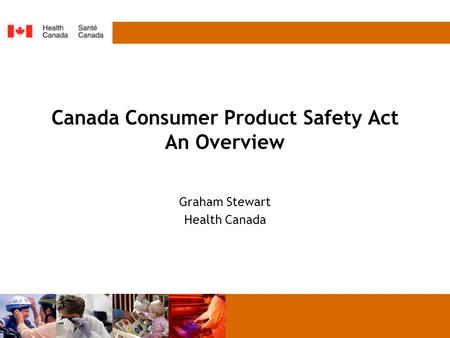 Canada Consumer Product Safety Act An Overview Graham Stewart Health Canada.