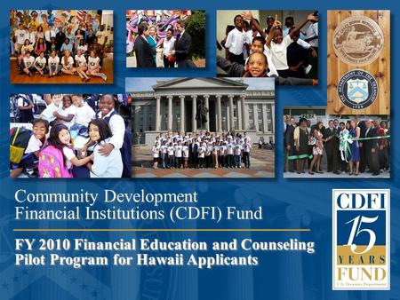 1 FY 2010 Financial Education and Counseling Pilot Program for Hawaii Applicants Community Development Financial Institutions (CDFI) Fund FY 2010 Financial.